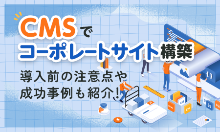 CMSでコーポレートサイト構築。導入前の注意点や成功事例も紹介