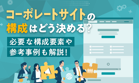 コーポレートサイトの構成はどう決める？必要な構成要素や参考事例も解説！